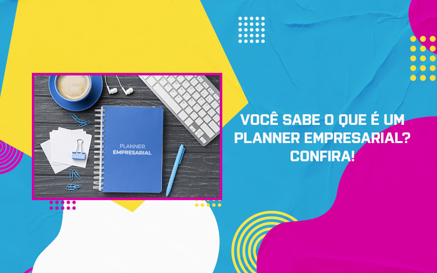 Você sabe o que é um Planner Empresarial? Confira!