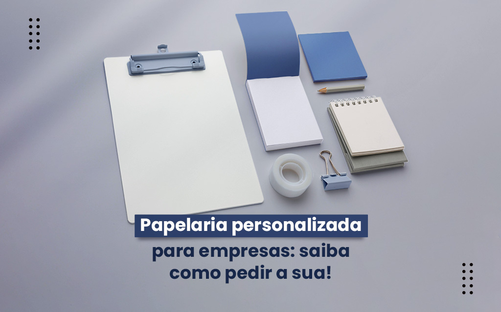 Papelaria personalizada para empresas: saiba como pedir a sua!